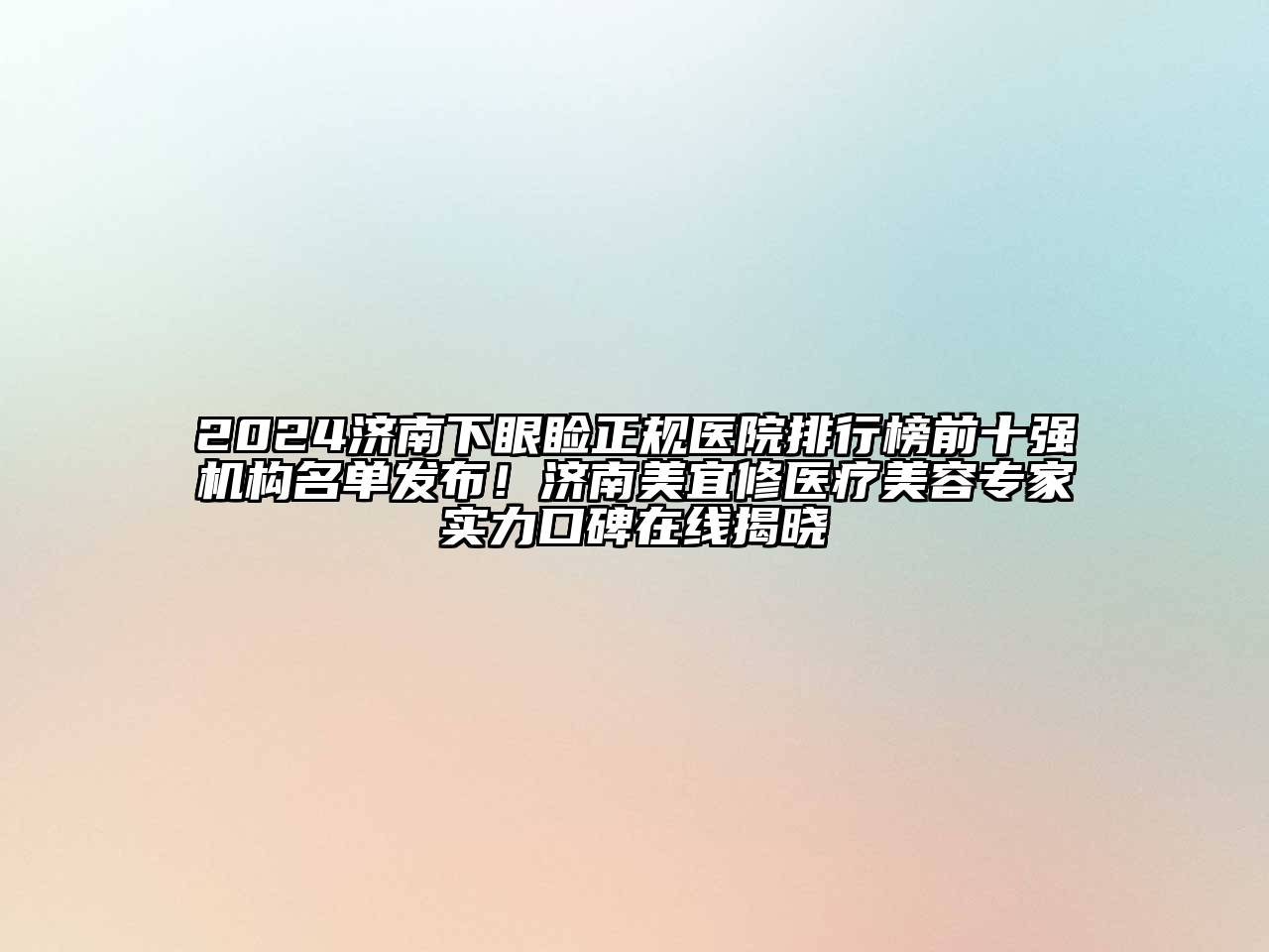 2024济南下眼睑正规医院排行榜前十强机构名单发布！济南美宜修医疗美容专家实力口碑在线揭晓