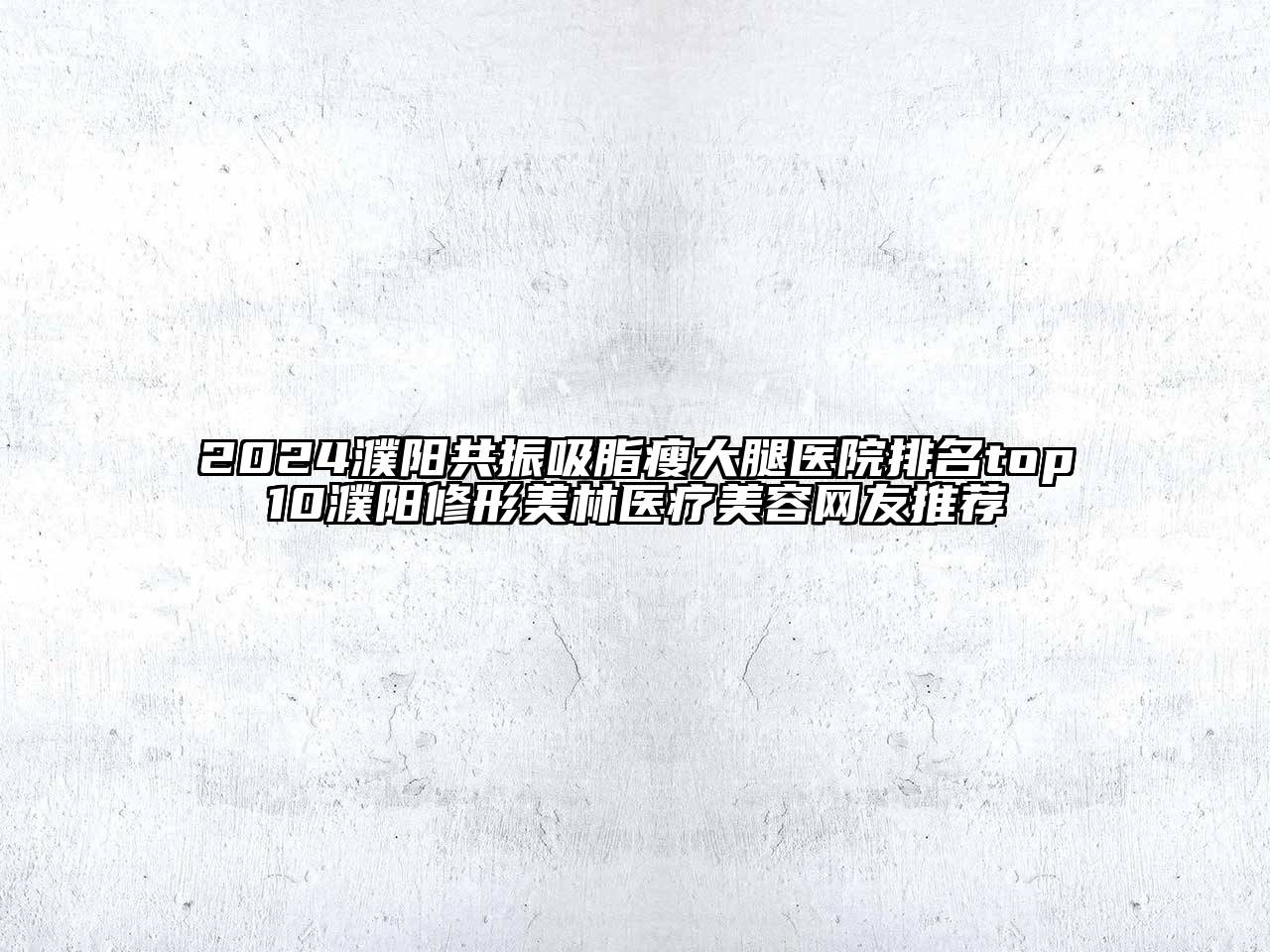 2024濮阳共振吸脂瘦大腿医院排名top10濮阳修形美林医疗美容网友推荐