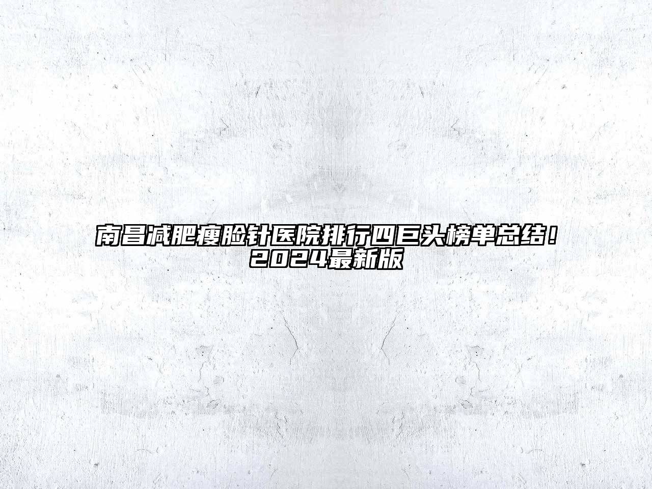 南昌减肥瘦脸针医院排行四巨头榜单总结！2024最新版