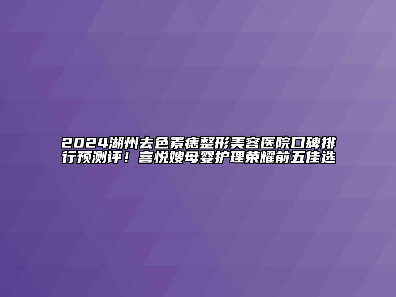 2024湖州去色素痣整形美容医院口碑排行预测评！喜悦嫂母婴护理荣耀前五佳选