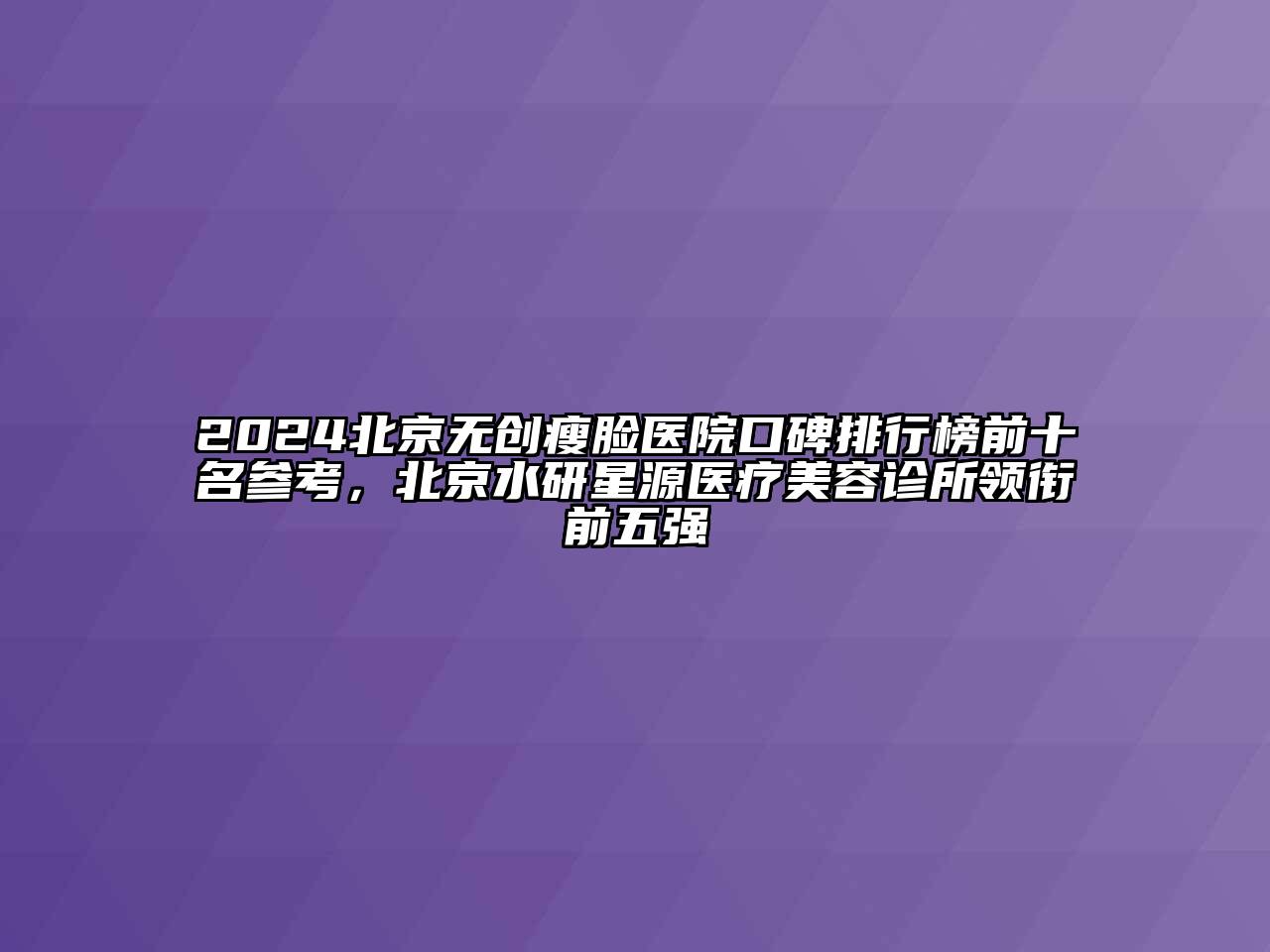 2024北京无创瘦脸医院口碑排行榜前十名参考，北京水研星源医疗美容诊所领衔前五强