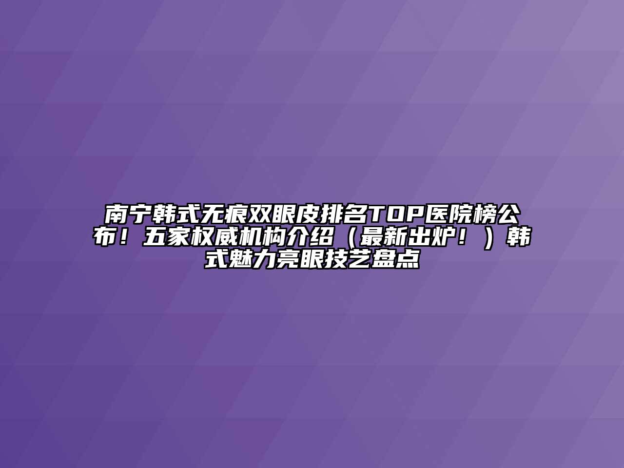 南宁韩式无痕双眼皮排名TOP医院榜公布！五家权威机构介绍（最新出炉！）韩式魅力亮眼技艺盘点
