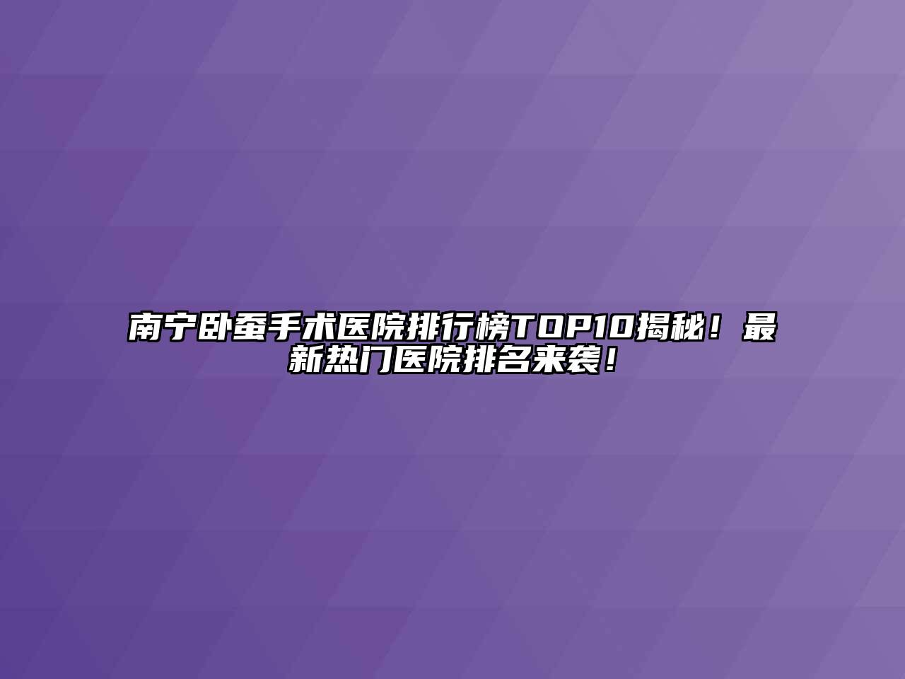 南宁卧蚕手术医院排行榜TOP10揭秘！最新热门医院排名来袭！