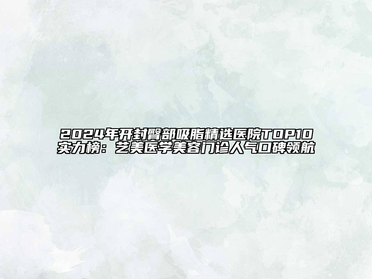 2024年开封臀部吸脂精选医院TOP10实力榜：艺美医学美容门诊人气口碑领航