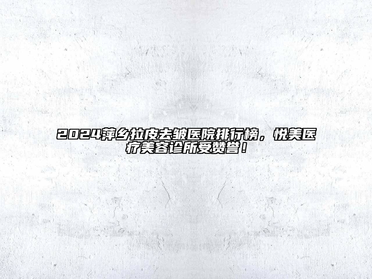 2024萍乡拉皮去皱医院排行榜，悦美医疗美容诊所受赞誉！