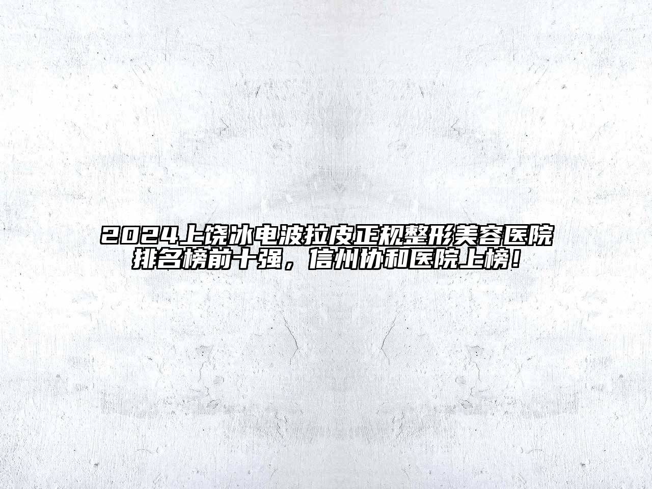 2024上饶冰电波拉皮正规整形美容医院排名榜前十强，信州协和医院上榜！