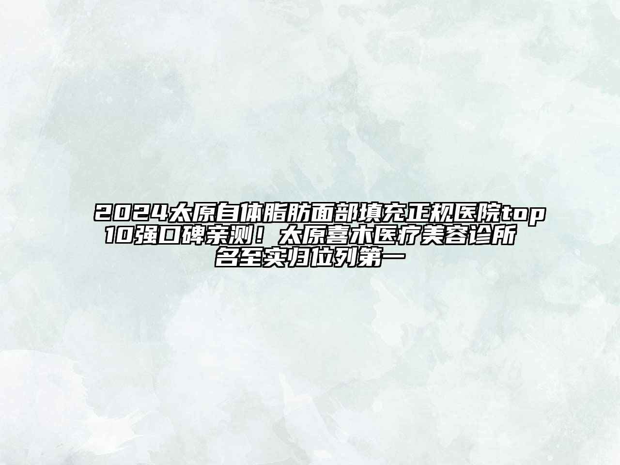 2024太原自体脂肪面部填充正规医院top10强口碑亲测！太原喜木医疗美容诊所名至实归位列第一