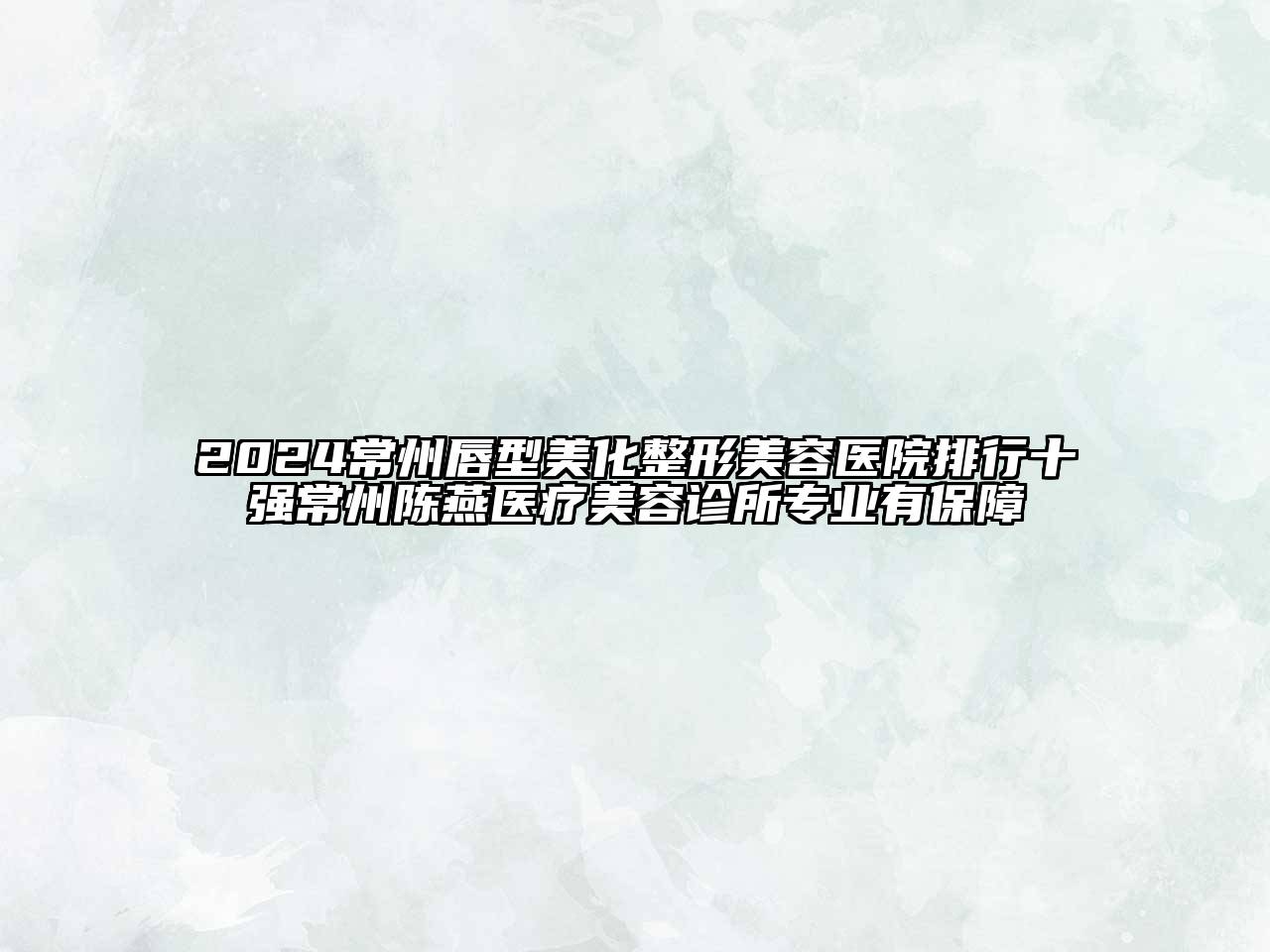 2024常州唇型美化整形美容医院排行十强常州陈燕医疗美容诊所专业有保障