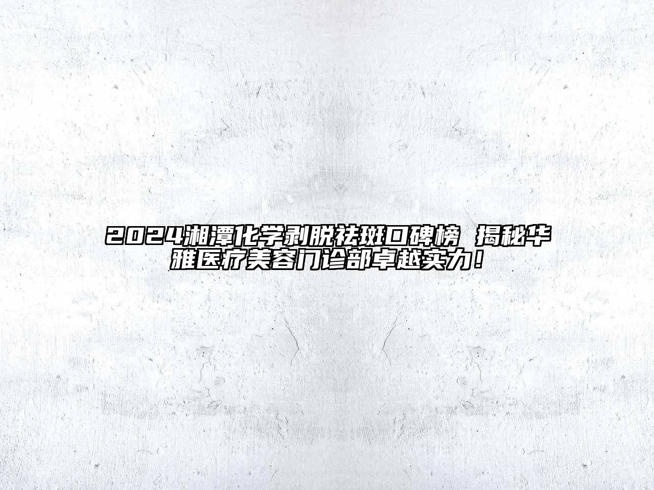 2024湘潭化学剥脱祛斑口碑榜 揭秘华雅医疗美容门诊部卓越实力！