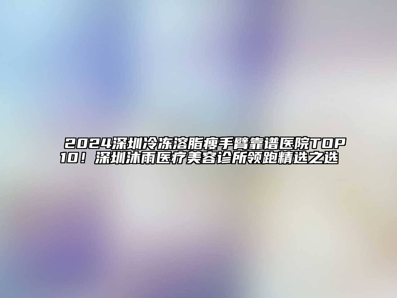 2024深圳冷冻溶脂瘦手臂靠谱医院TOP10！深圳沐雨医疗美容诊所领跑精选之选