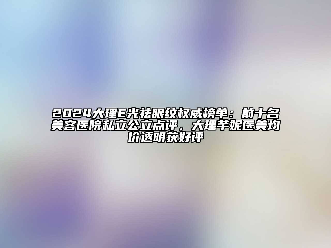 2024大理E光祛眼纹权威榜单：前十名美容医院私立公立点评，大理芊妮医美均价透明获好评