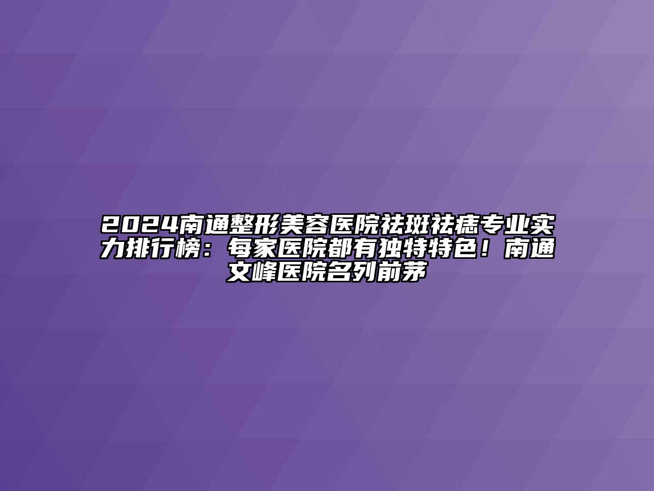 2024南通整形美容医院祛斑祛痣专业实力排行榜：每家医院都有独特特色！南通文峰医院名列前茅