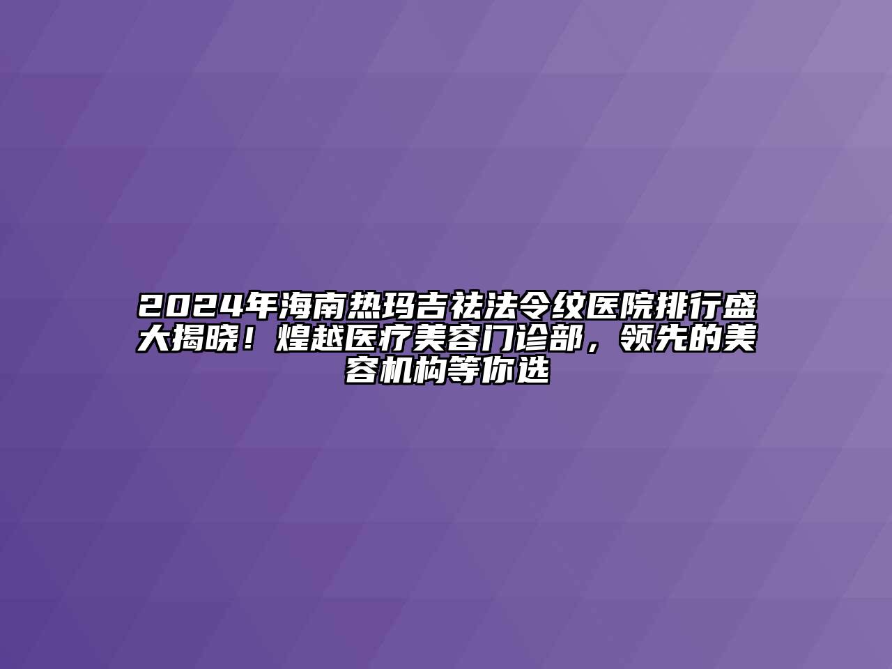 2024年海南热玛吉祛法令纹医院排行盛大揭晓！煌越医疗美容门诊部，领先的美容机构等你选