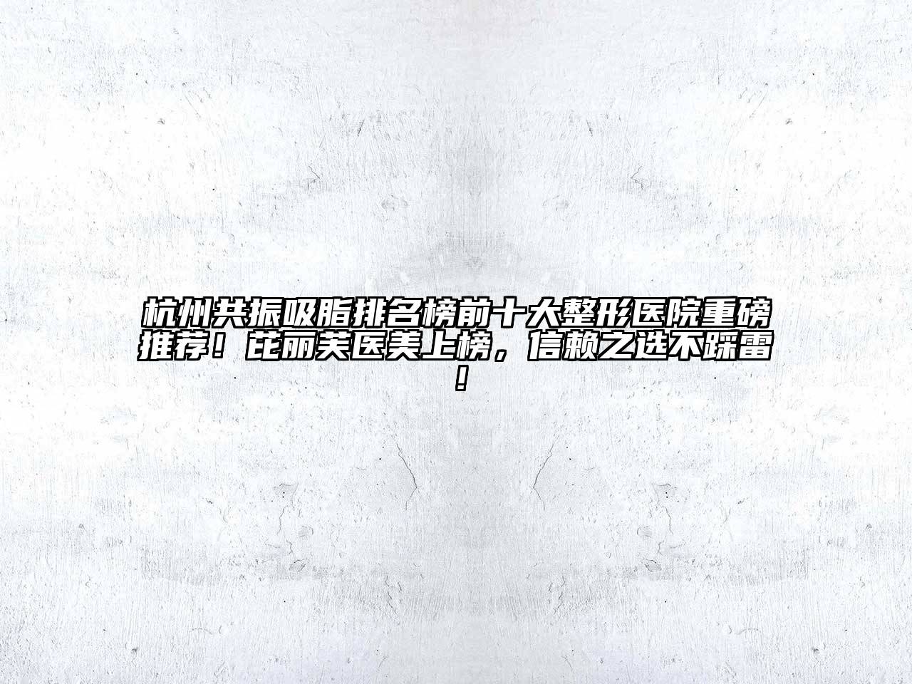 杭州共振吸脂排名榜前十大整形医院重磅推荐！芘丽芙医美上榜，信赖之选不踩雷！
