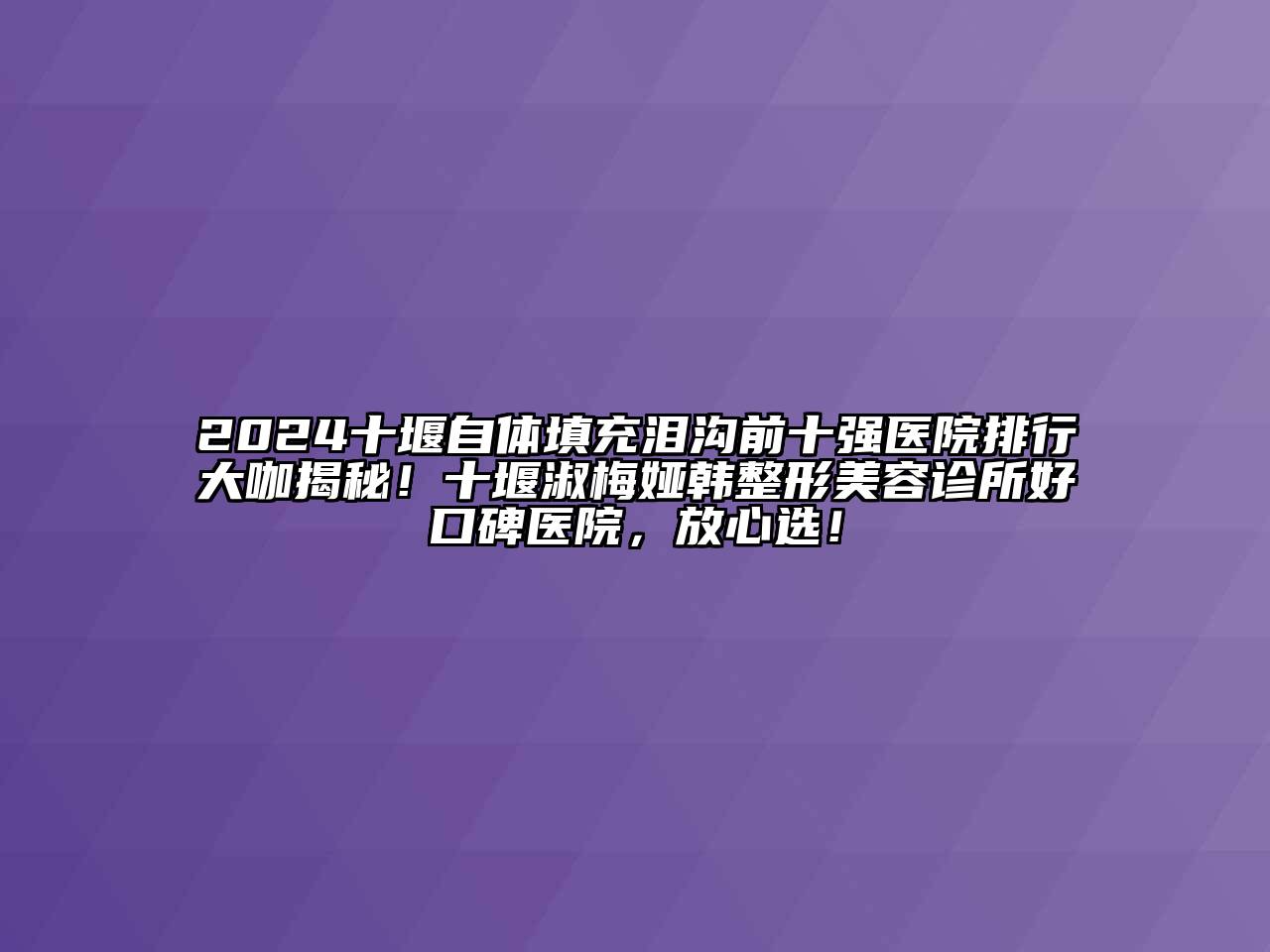 2024十堰自体填充泪沟前十强医院排行大咖揭秘！十堰淑梅娅韩整形美容诊所好口碑医院，放心选！