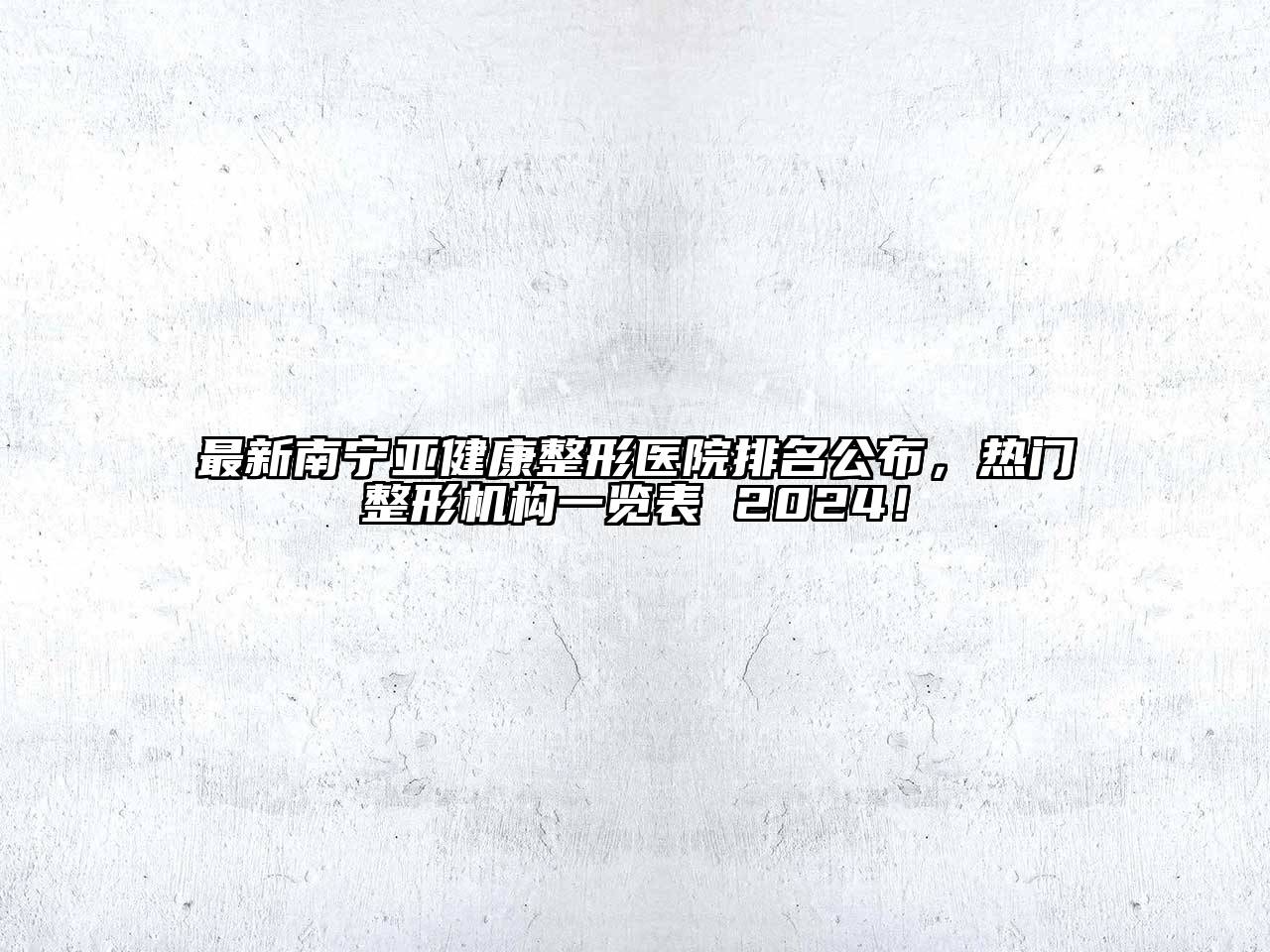 最新南宁亚健康整形医院排名公布，热门整形机构一览表 2024！