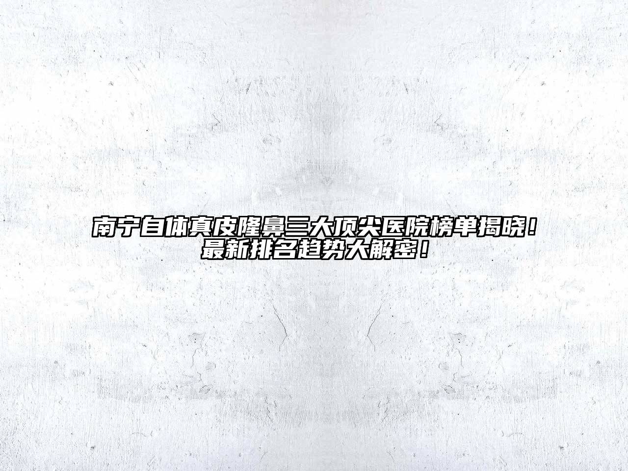 南宁自体真皮隆鼻三大顶尖医院榜单揭晓！最新排名趋势大解密！