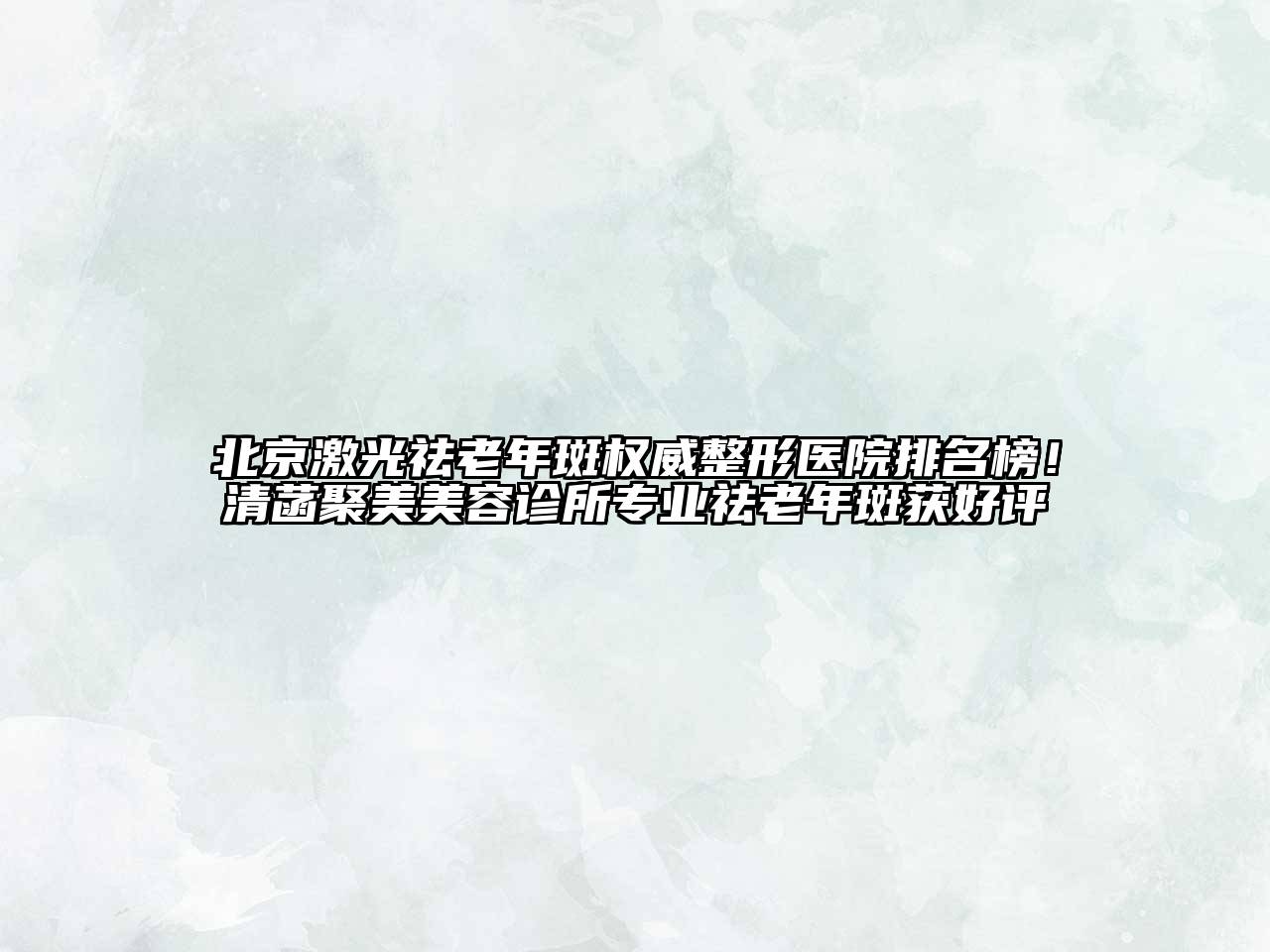 北京激光祛老年斑权威整形医院排名榜！清菡聚美美容诊所专业祛老年斑获好评