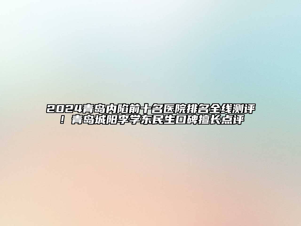 2024青岛内陷前十名医院排名全线测评！青岛城阳李学东民生口碑擅长点评