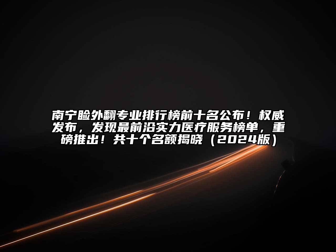 南宁睑外翻专业排行榜前十名公布！权威发布，发现最前沿实力医疗服务榜单，重磅推出！共十个名额揭晓（2024版）