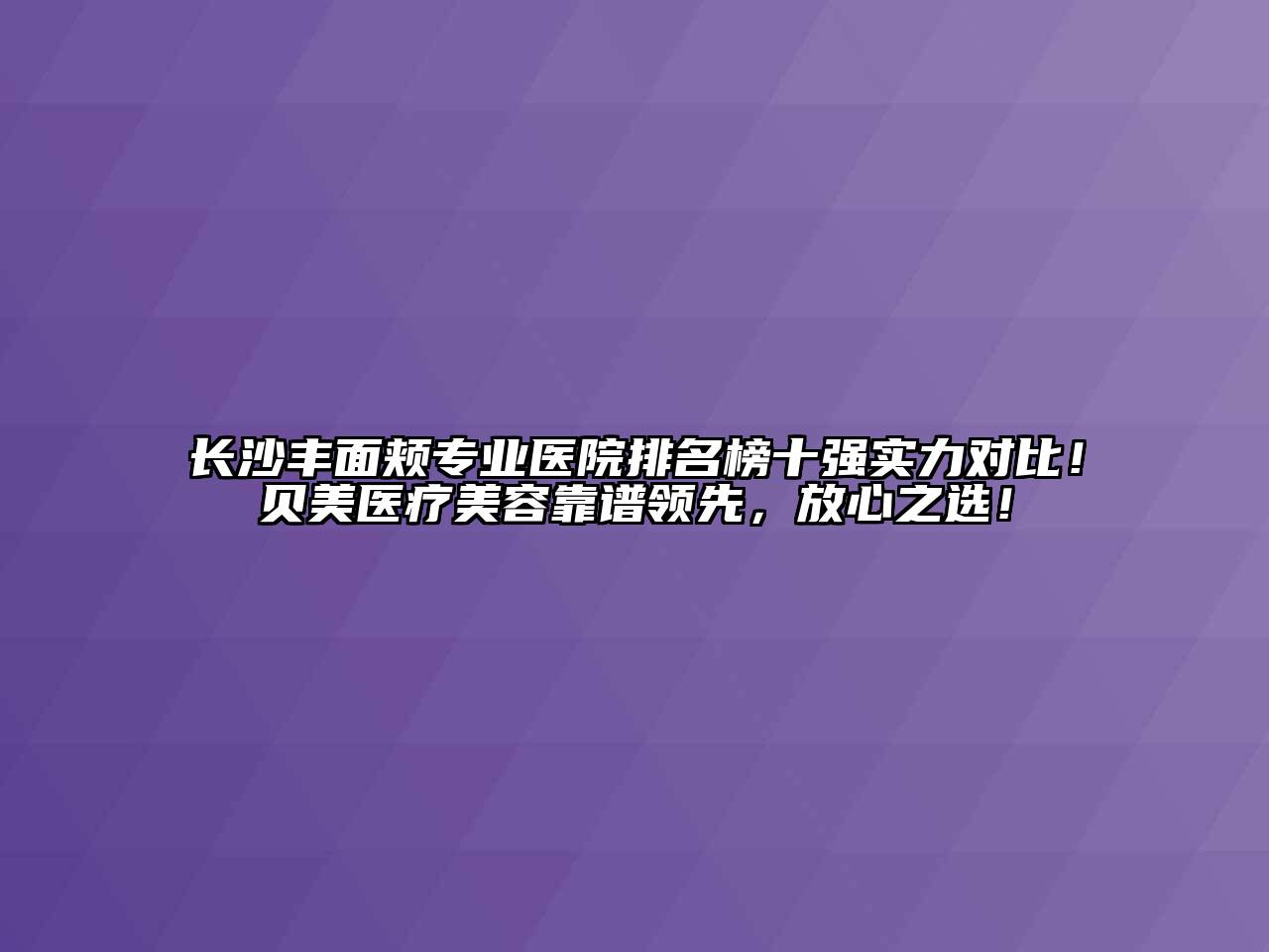 长沙丰面颊专业医院排名榜十强实力对比！贝美医疗美容靠谱领先，放心之选！