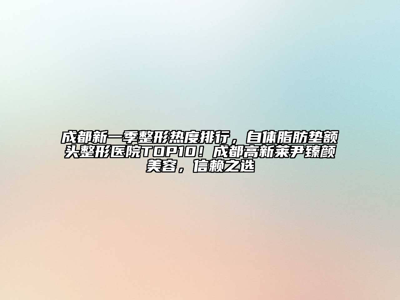 成都新一季整形热度排行，自体脂肪垫额头整形医院TOP10！成都高新莱尹臻颜美容，信赖之选