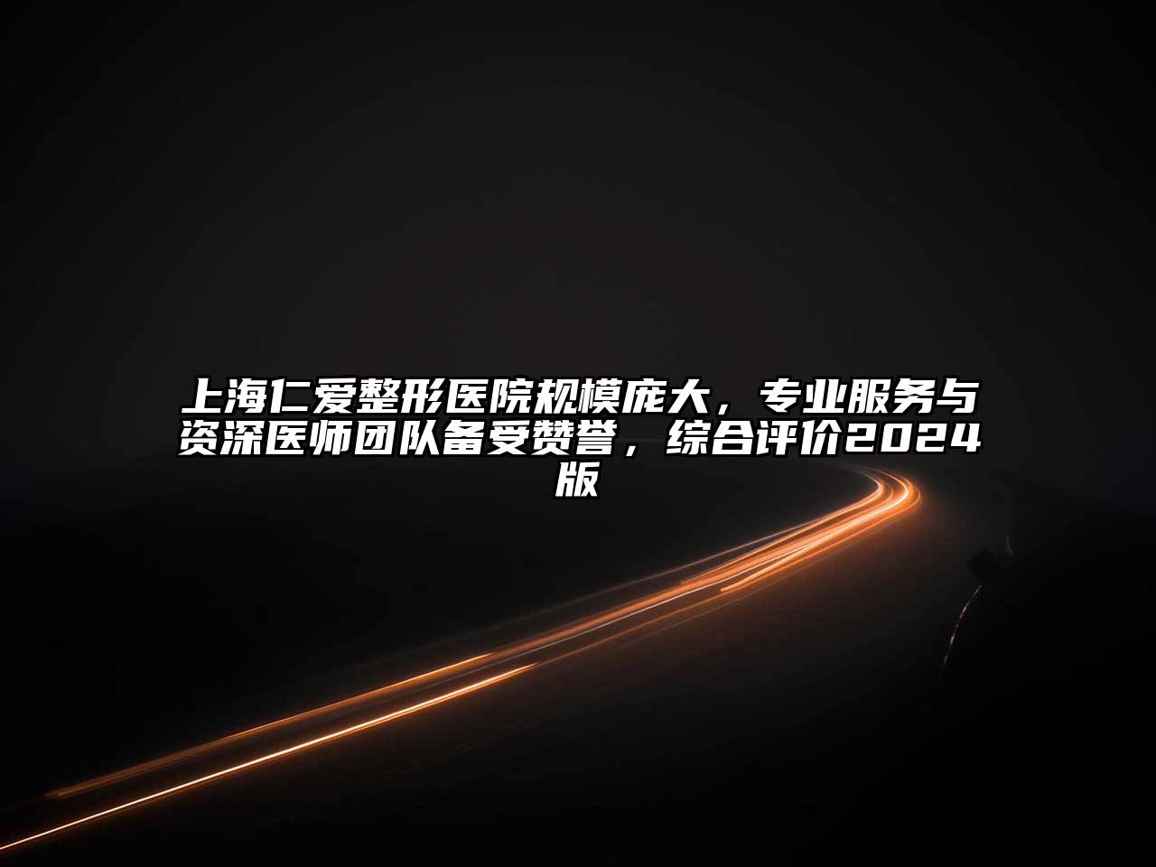 上海仁爱整形医院规模庞大，专业服务与资深医师团队备受赞誉，综合评价2024版