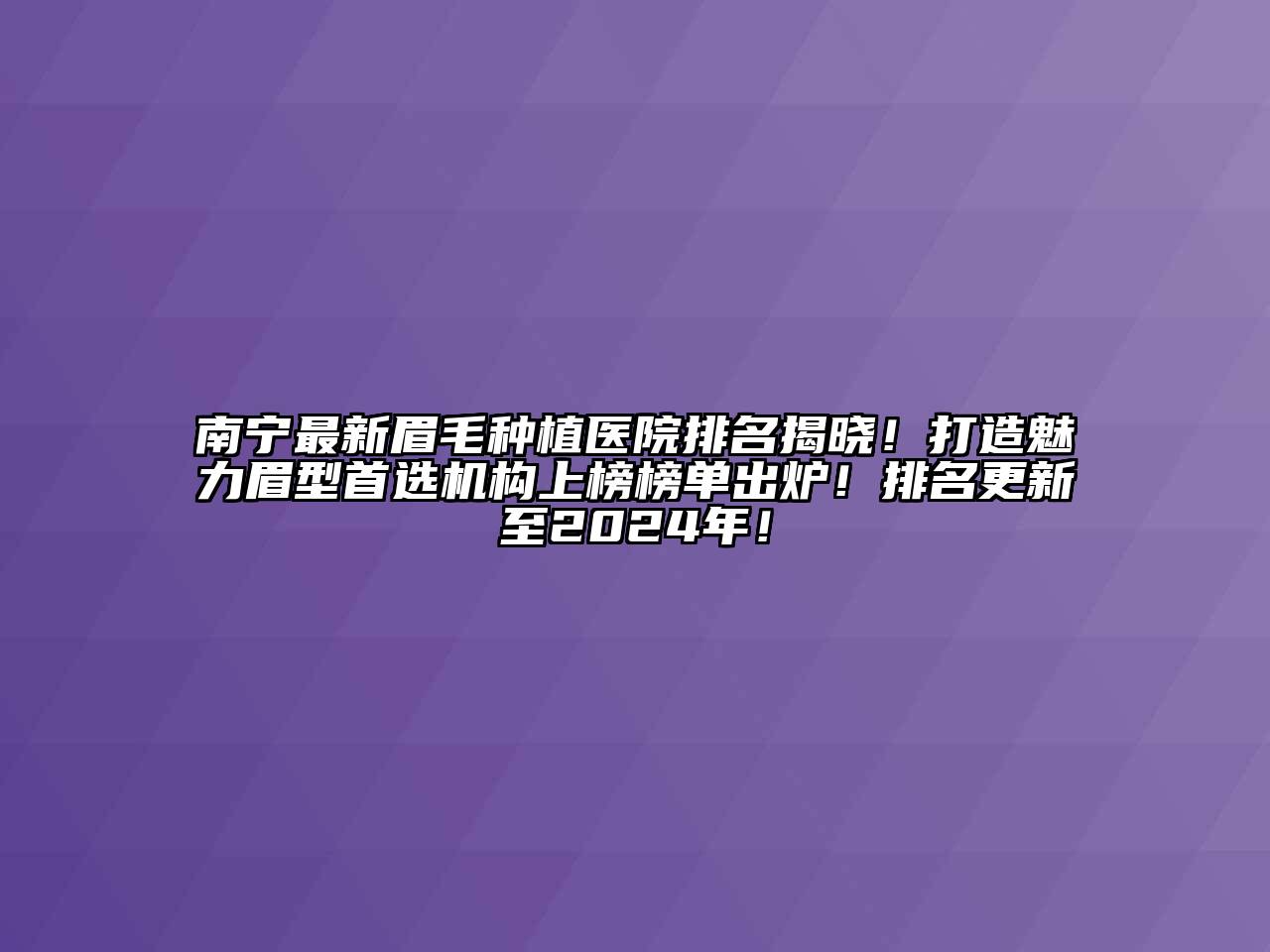 南宁最新眉毛种植医院排名揭晓！打造魅力眉型首选机构上榜榜单出炉！排名更新至2024年！