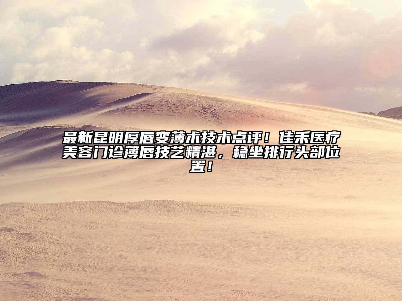 最新昆明厚唇变薄术技术点评！佳禾医疗美容门诊薄唇技艺精湛，稳坐排行头部位置！