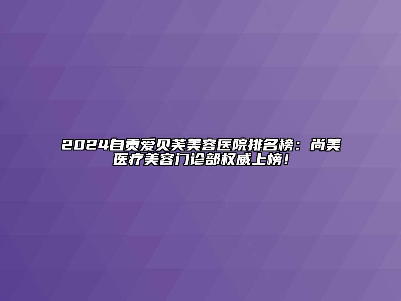 2024自贡爱贝芙美容医院排名榜：尚美医疗美容门诊部权威上榜！