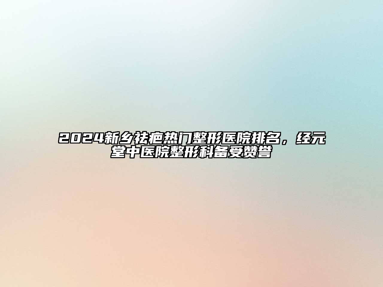 2024新乡祛疤热门整形医院排名，经元堂中医院整形科备受赞誉