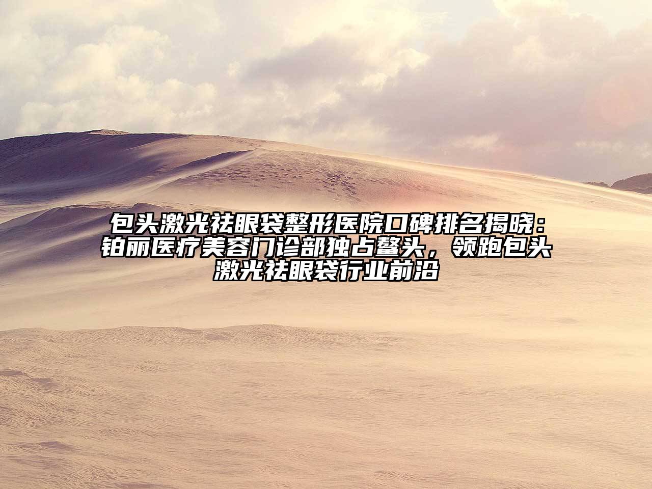包头激光祛眼袋整形医院口碑排名揭晓：铂丽医疗美容门诊部独占鳌头，领跑包头激光祛眼袋行业前沿