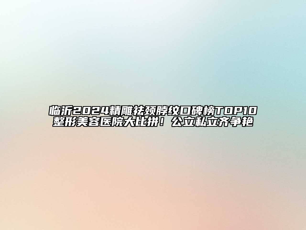 临沂2024精雕祛颈脖纹口碑榜TOP10整形美容医院大比拼！公立私立齐争艳
