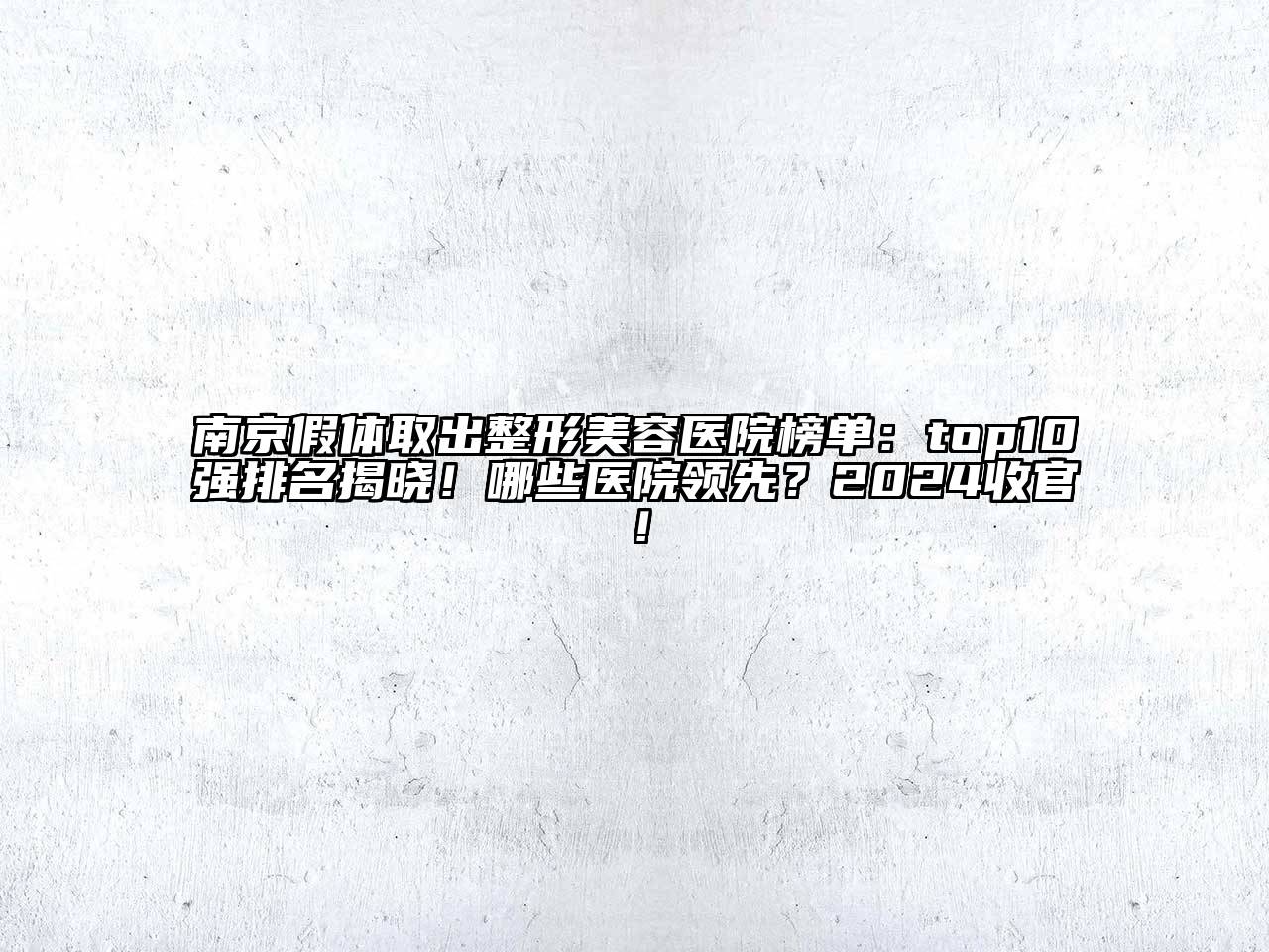 南京假体取出整形美容医院榜单：top10强排名揭晓！哪些医院领先？2024收官！