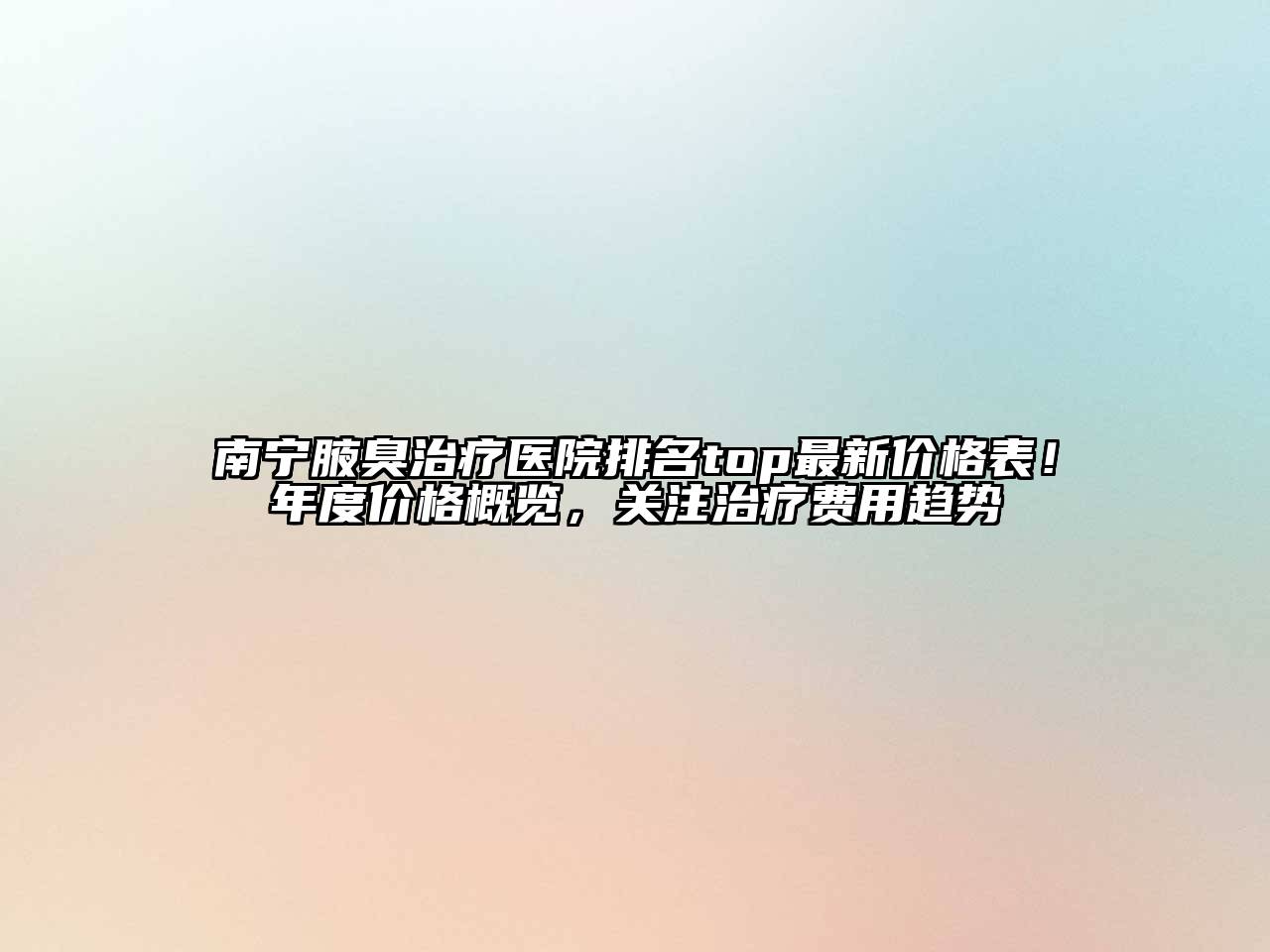 南宁腋臭治疗医院排名top最新价格表！年度价格概览，关注治疗费用趋势