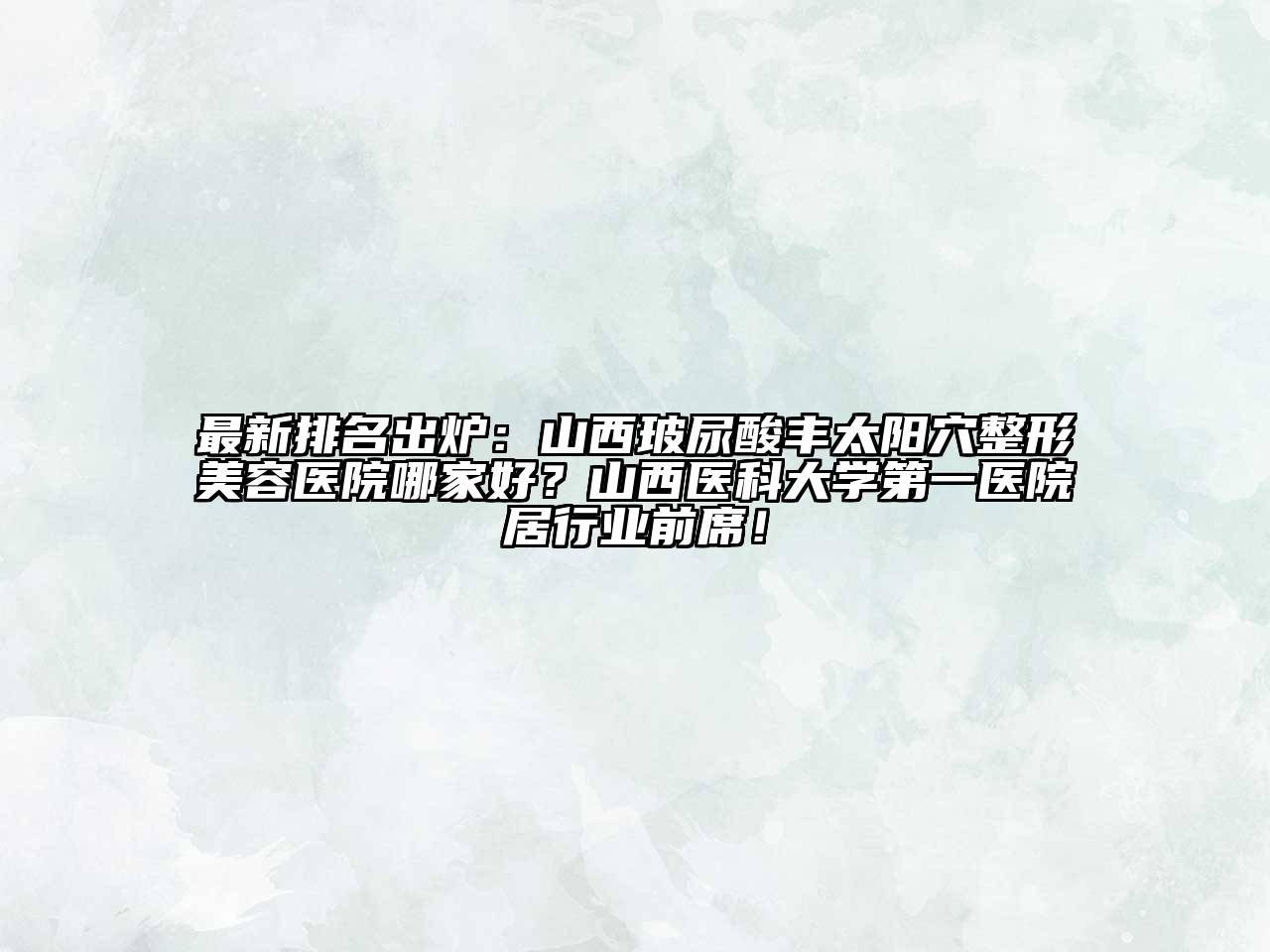 最新排名出炉：山西玻尿酸丰太阳穴整形美容医院哪家好？山西医科大学第一医院居行业前席！