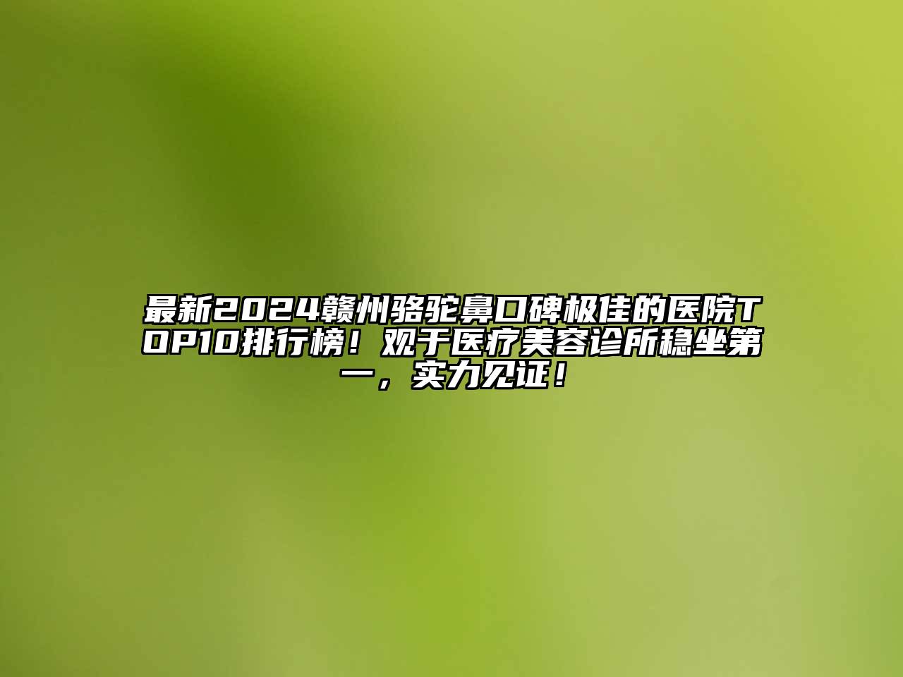 最新2024赣州骆驼鼻口碑极佳的医院TOP10排行榜！观于医疗美容诊所稳坐第一，实力见证！