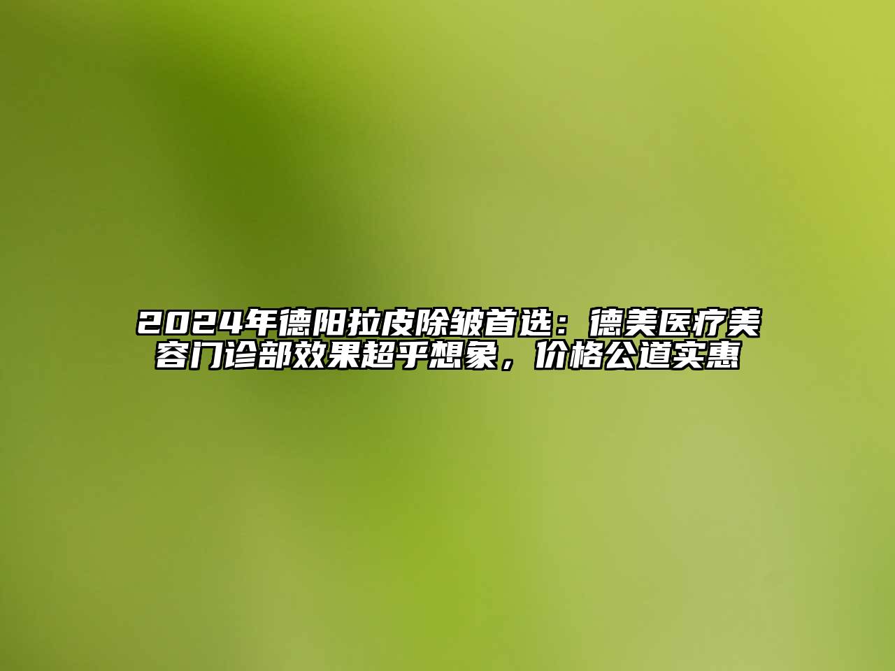 2024年德阳拉皮除皱首选：德美医疗美容门诊部效果超乎想象，价格公道实惠