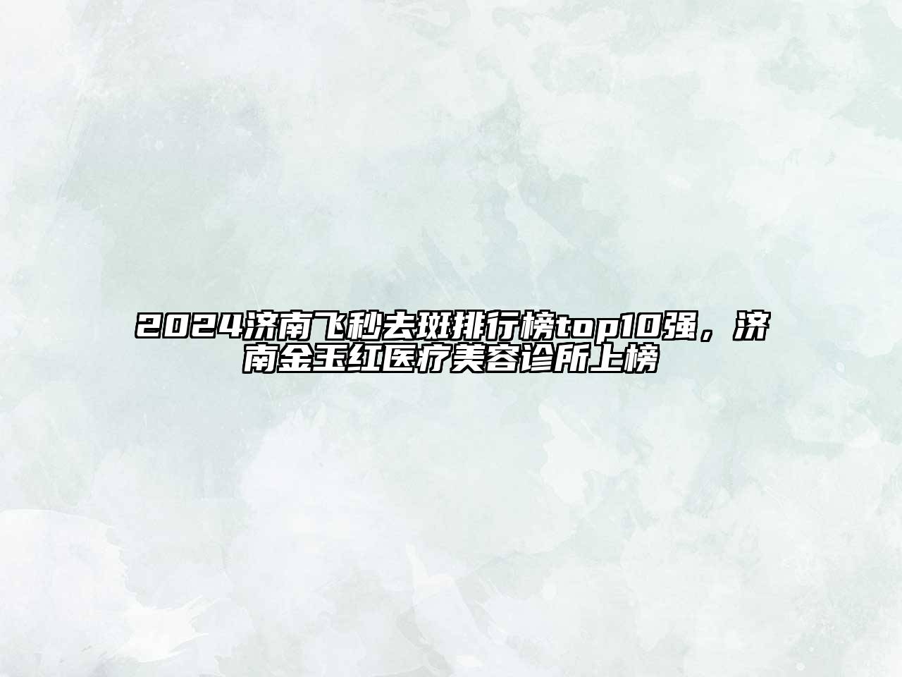 2024济南飞秒去斑排行榜top10强，济南金玉红医疗美容诊所上榜