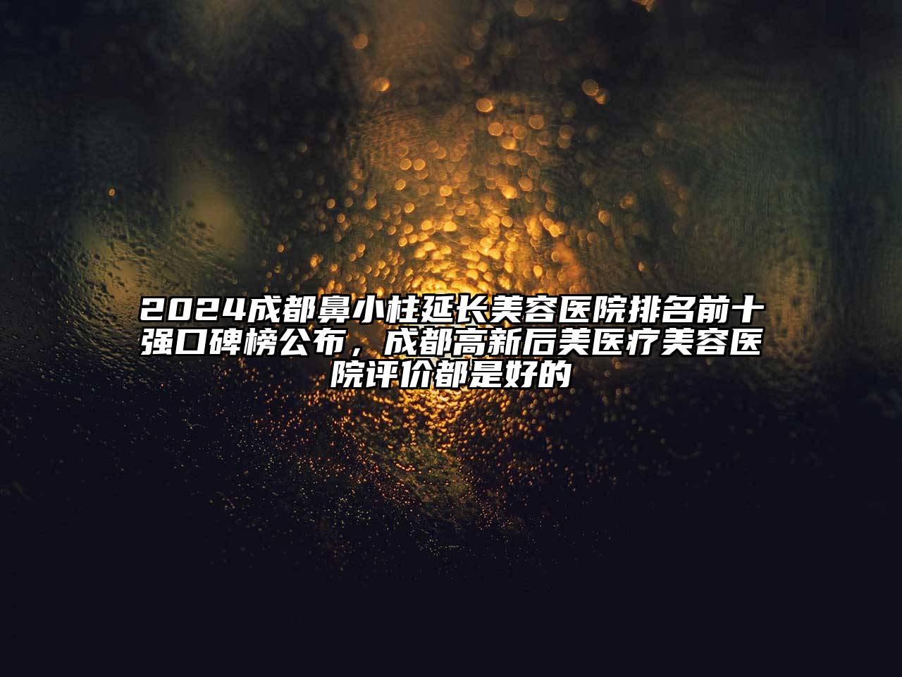2024成都鼻小柱延长美容医院排名前十强口碑榜公布，成都高新后美医疗美容医院评价都是好的