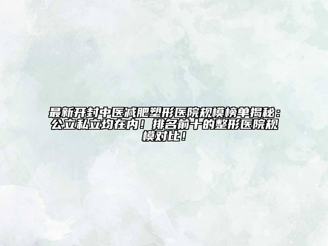 最新开封中医减肥塑形医院规模榜单揭秘：公立私立均在内！排名前十的整形医院规模对比！