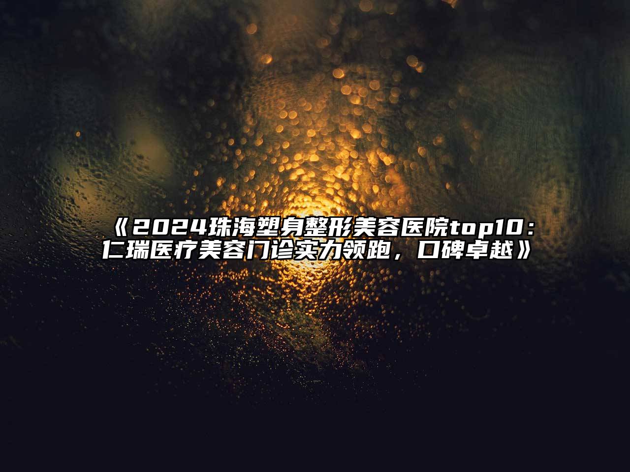 2024珠海塑身整形美容医院top10：仁瑞医疗美容门诊实力领跑，口碑卓越