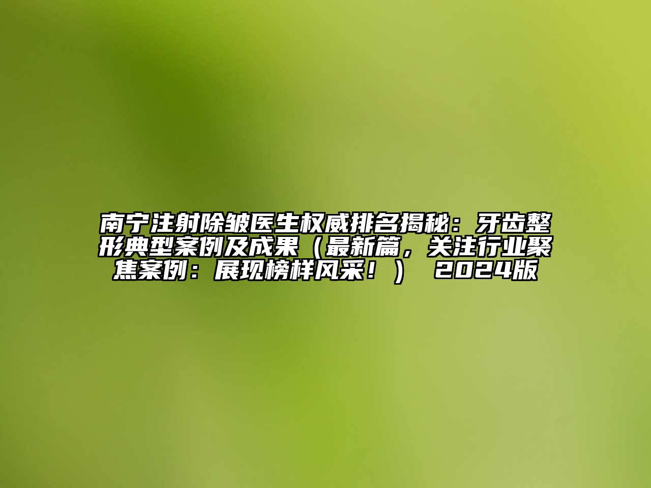 南宁注射除皱医生权威排名揭秘：牙齿整形典型案例及成果（最新篇，关注行业聚焦案例：展现榜样风采！） 2024版