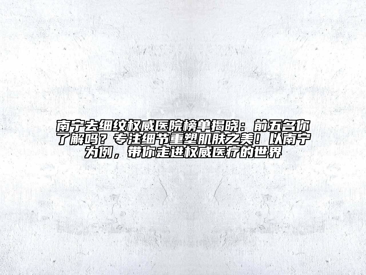 南宁去细纹权威医院榜单揭晓：前五名你了解吗？专注细节重塑肌肤之美！以南宁为例，带你走进权威医疗的世界