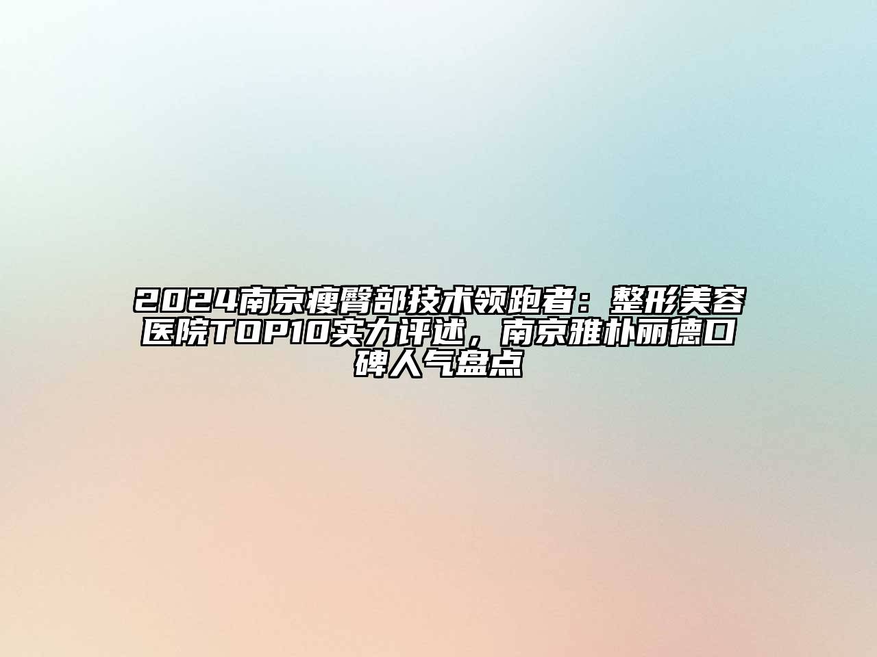 2024南京瘦臀部技术领跑者：整形美容医院TOP10实力评述，南京雅朴丽德口碑人气盘点