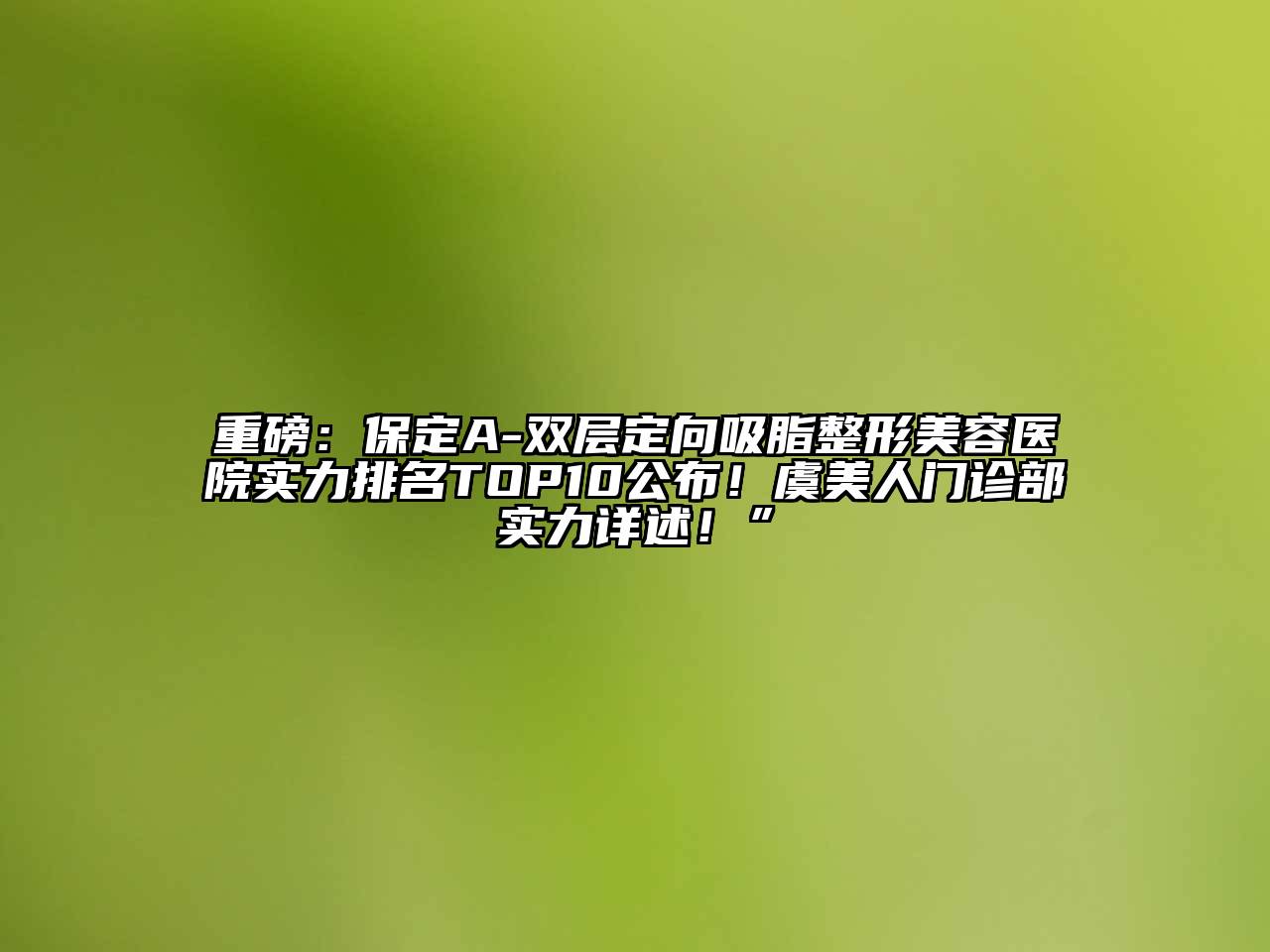 重磅：保定A-双层定向吸脂整形美容医院实力排名TOP10公布！虞美人门诊部实力详述！”