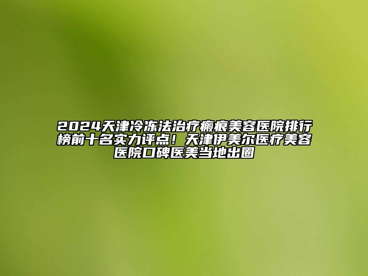2024天津冷冻法治疗瘢痕美容医院排行榜前十名实力评点！天津伊美尔医疗美容医院口碑医美当地出圈
