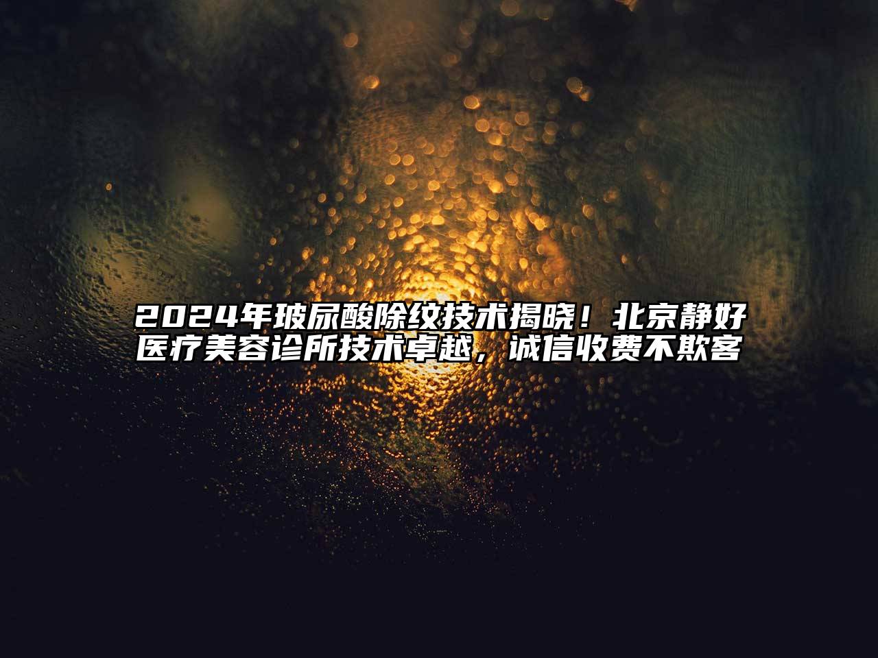 2024年玻尿酸除纹技术揭晓！北京静好医疗美容诊所技术卓越，诚信收费不欺客