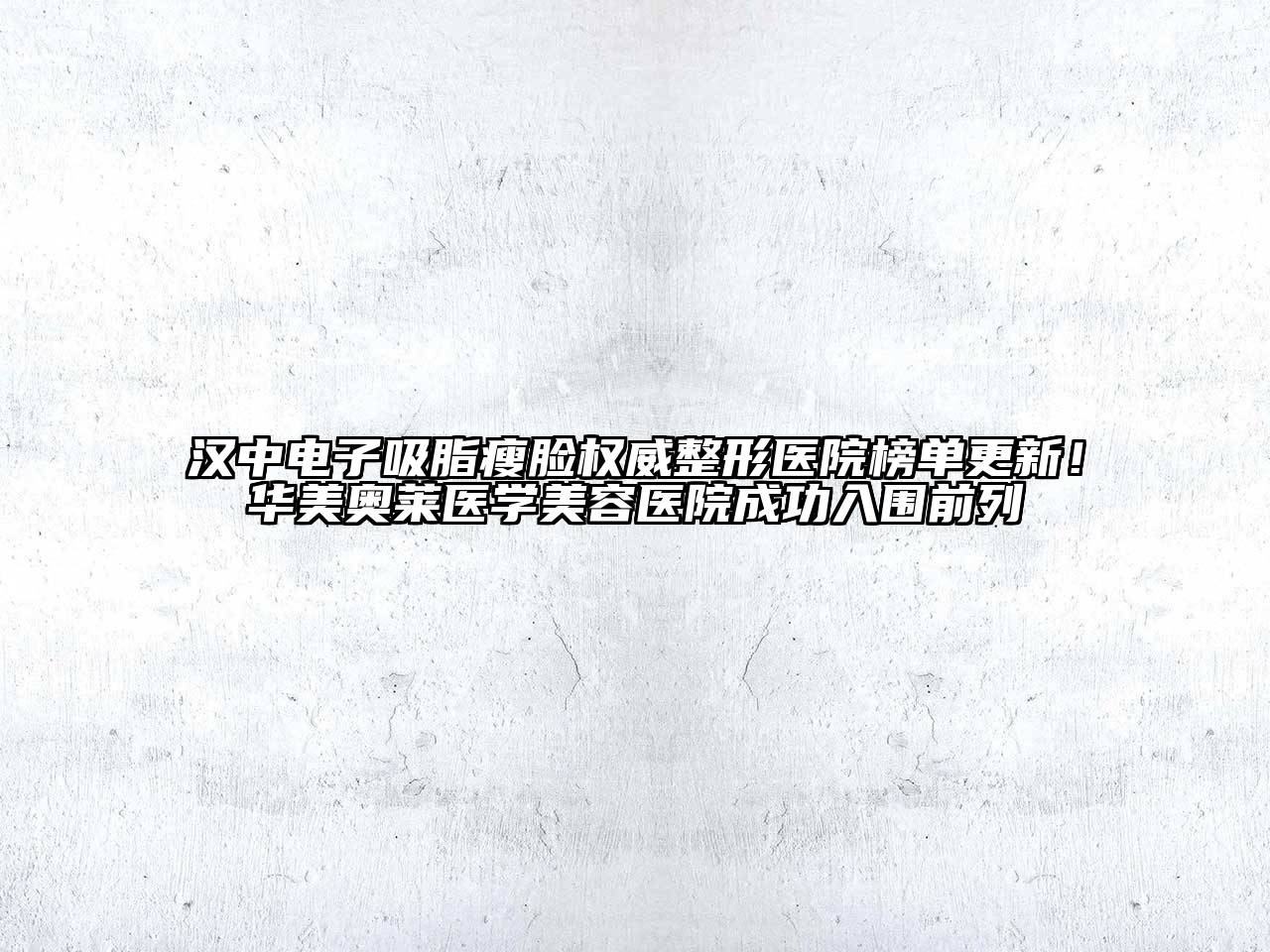 汉中电子吸脂瘦脸权威整形医院榜单更新！华美奥莱医学美容医院成功入围前列