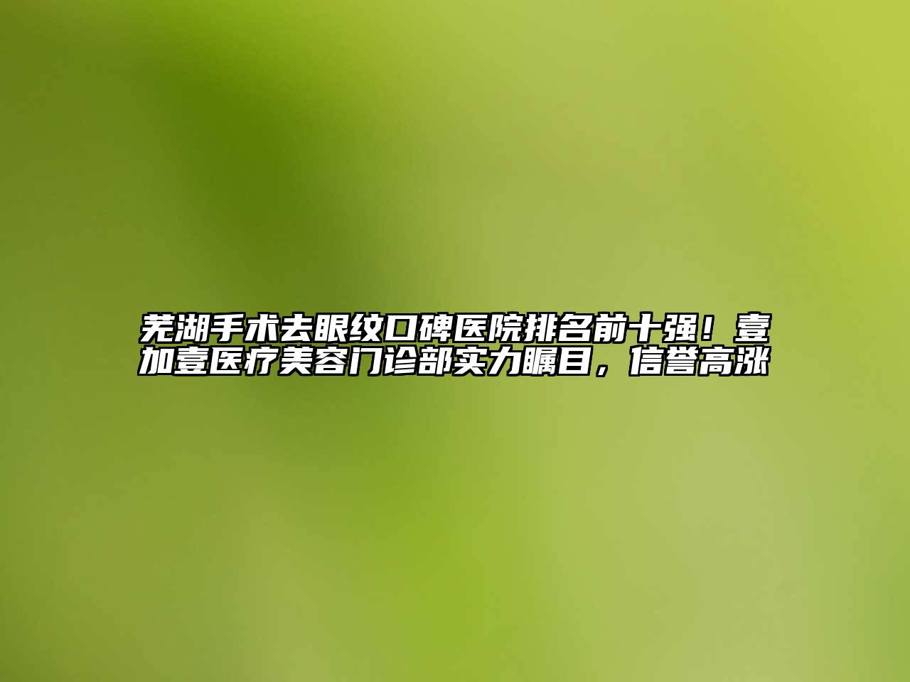 芜湖手术去眼纹口碑医院排名前十强！壹加壹医疗美容门诊部实力瞩目，信誉高涨